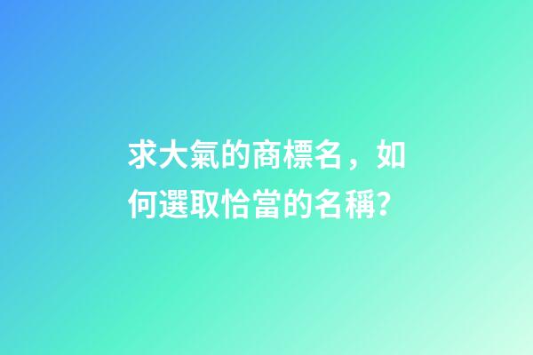 求大氣的商標名，如何選取恰當的名稱？-第1張-商標起名-玄機派