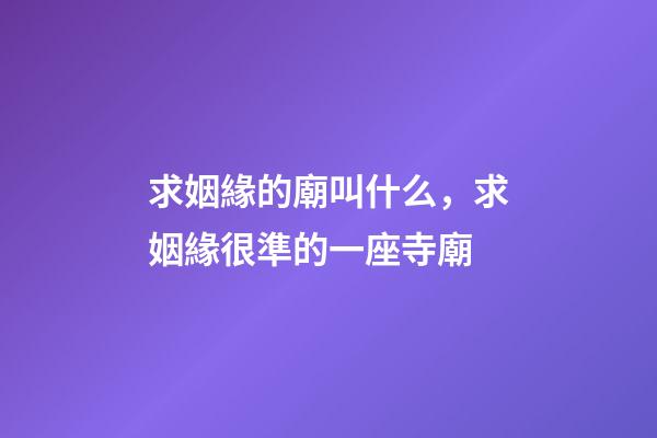 求姻緣的廟叫什么，求姻緣很準的一座寺廟