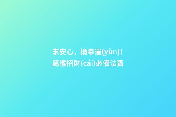 求安心，換幸運(yùn)！屬猴招財(cái)必備法寶