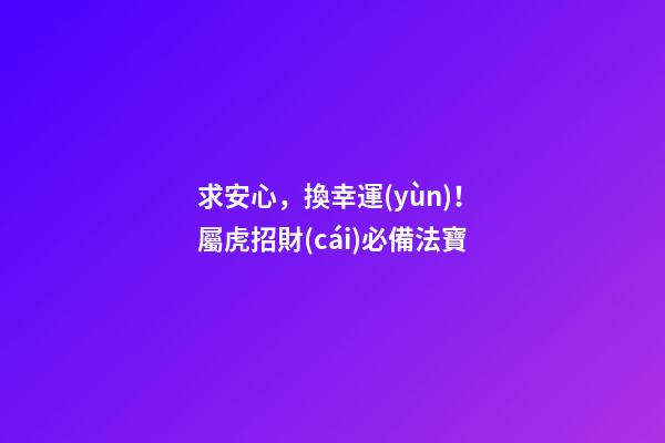 求安心，換幸運(yùn)！屬虎招財(cái)必備法寶