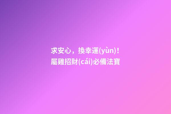 求安心，換幸運(yùn)！屬雞招財(cái)必備法寶