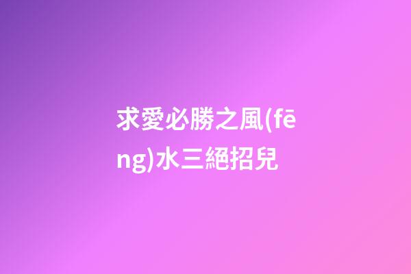 求愛必勝之風(fēng)水三絕招兒