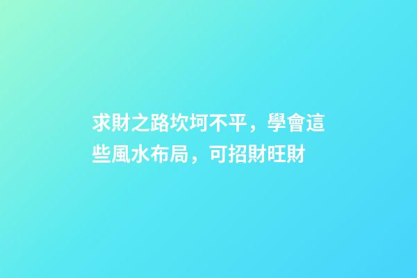 求財之路坎坷不平，學會這些風水布局，可招財旺財