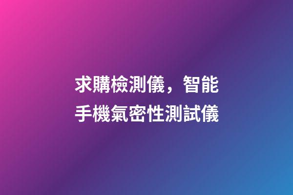 求購檢測儀，智能手機氣密性測試儀-第1張-觀點-玄機派