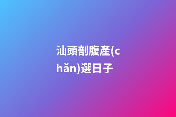 汕頭剖腹產(chǎn)選日子