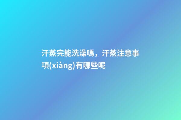 汗蒸完能洗澡嗎，汗蒸注意事項(xiàng)有哪些呢-第1張-觀點(diǎn)-玄機(jī)派
