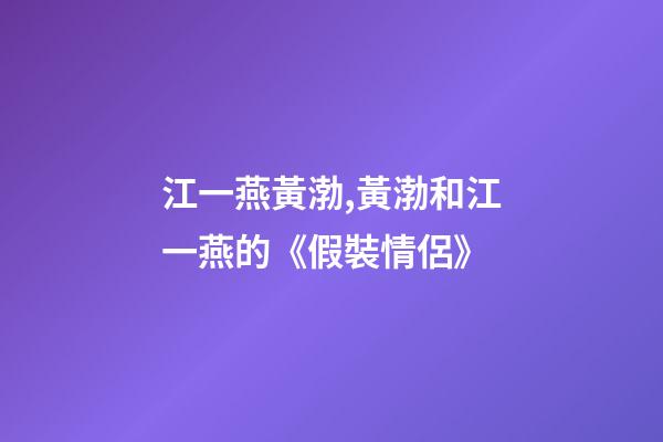 江一燕黃渤,黃渤和江一燕的《假裝情侶》-第1張-觀點-玄機派