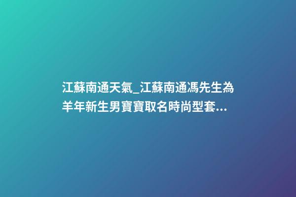 江蘇南通天氣_江蘇南通馮先生為羊年新生男寶寶取名時尚型套餐-第1張-公司起名-玄機(jī)派