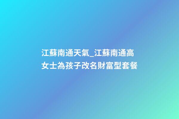 江蘇南通天氣_江蘇南通高女士為孩子改名財富型套餐-第1張-公司起名-玄機派