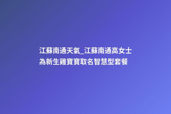 江蘇南通天氣_江蘇南通高女士為新生雞寶寶取名智慧型套餐-第1張-公司起名-玄機派