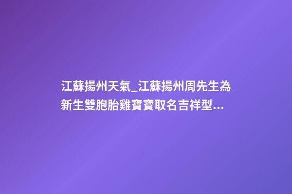 江蘇揚州天氣_江蘇揚州周先生為新生雙胞胎雞寶寶取名吉祥型套餐-第1張-公司起名-玄機派