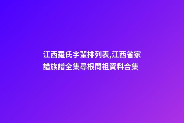 江西羅氏字輩排列表,江西省家譜族譜全集尋根問祖資料合集(二)-第1張-觀點(diǎn)-玄機(jī)派