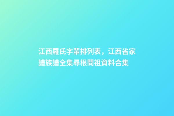江西羅氏字輩排列表，江西省家譜族譜全集尋根問祖資料合集(二)-第1張-觀點(diǎn)-玄機(jī)派