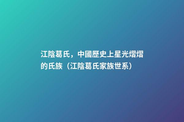 江陰葛氏，中國歷史上星光熠熠的氏族（江陰葛氏家族世系）
