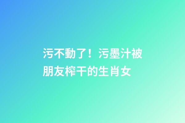 污不動了！污墨汁被朋友榨干的生肖女