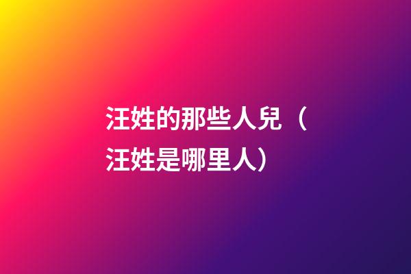 汪姓的那些人兒（汪姓是哪里人）
