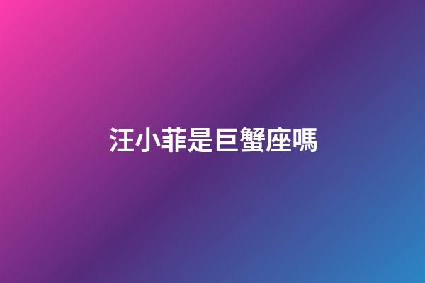 汪小菲是巨蟹座嗎-第1張-星座運勢-玄機派