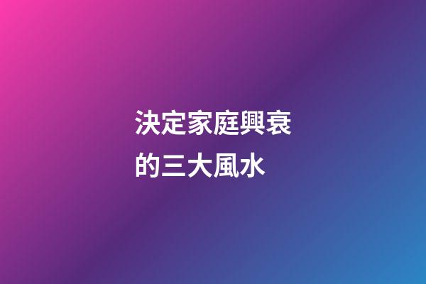 決定家庭興衰的三大風水