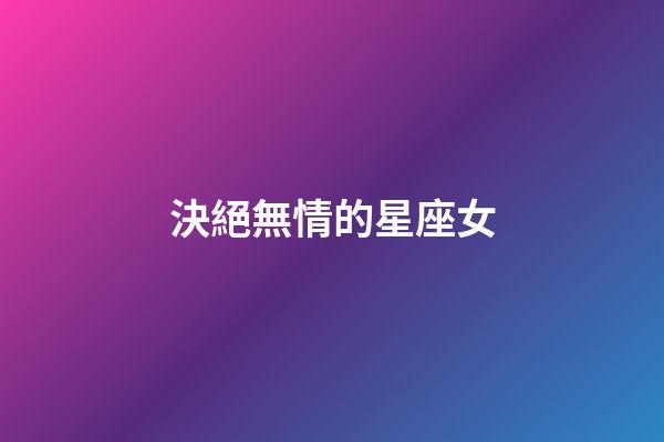決絕無情的星座女-第1張-星座運勢-玄機派