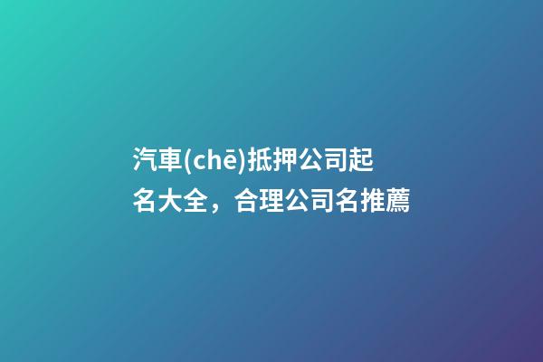 汽車(chē)抵押公司起名大全，合理公司名推薦-第1張-公司起名-玄機(jī)派