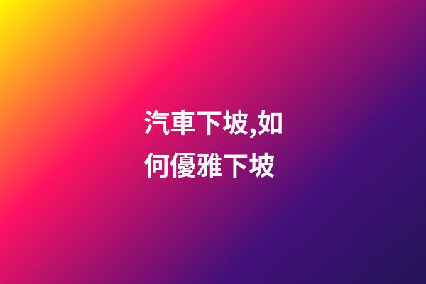 汽車下坡,如何優雅下坡-第1張-觀點-玄機派