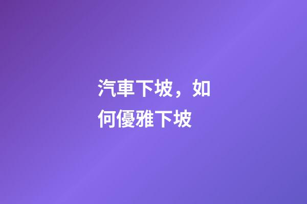 汽車下坡，如何優雅下坡-第1張-觀點-玄機派