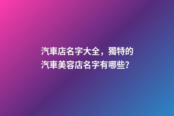汽車店名字大全，獨特的汽車美容店名字有哪些？-第1張-店鋪起名-玄機派