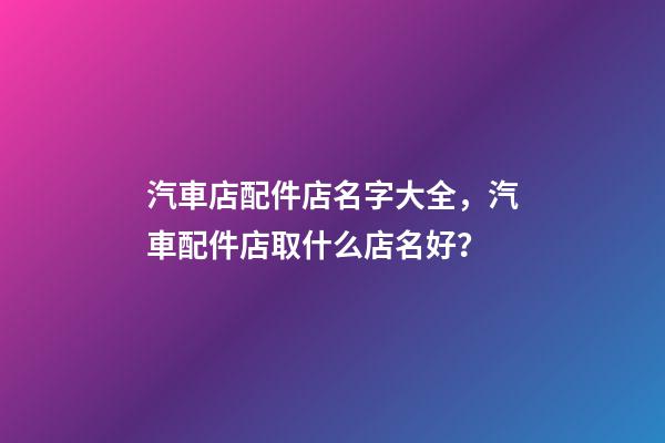 汽車店配件店名字大全，汽車配件店取什么店名好？-第1張-店鋪起名-玄機(jī)派