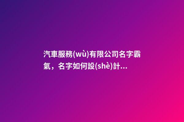 汽車服務(wù)有限公司名字霸氣，名字如何設(shè)計(jì)霸氣的觀感
