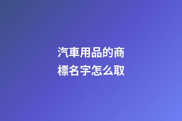 汽車用品的商標名字怎么取-第1張-商標起名-玄機派