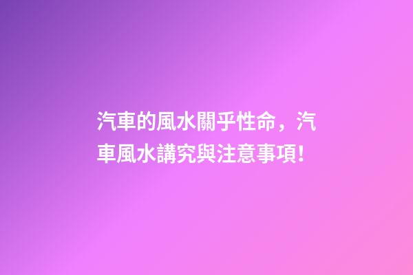 汽車的風水關乎性命，汽車風水講究與注意事項！