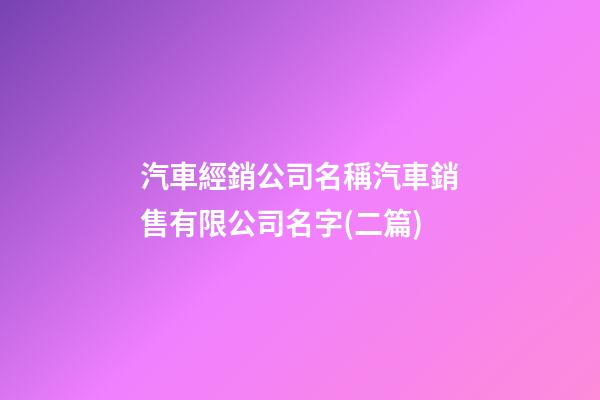 汽車經銷公司名稱汽車銷售有限公司名字(二篇)-第1張-公司起名-玄機派