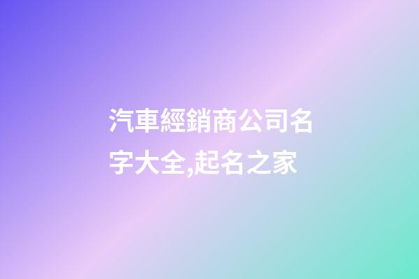 汽車經銷商公司名字大全,起名之家-第1張-公司起名-玄機派