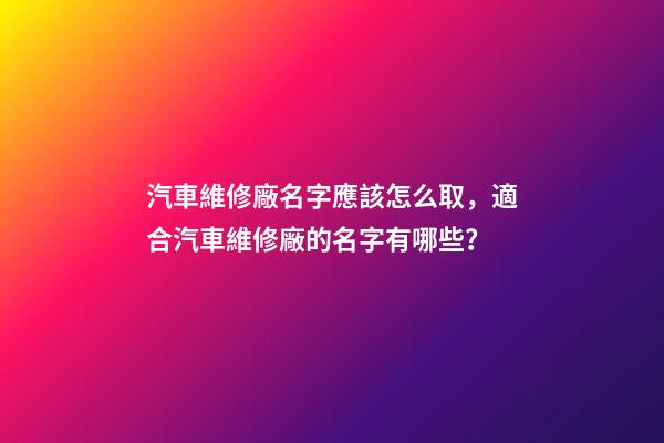汽車維修廠名字應該怎么取，適合汽車維修廠的名字有哪些？-第1張-公司起名-玄機派