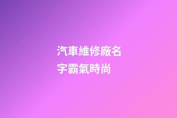 汽車維修廠名字霸氣時尚