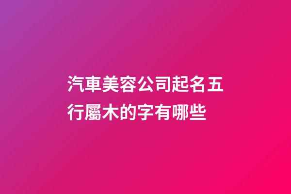 汽車美容公司起名五行屬木的字有哪些-第1張-公司起名-玄機派