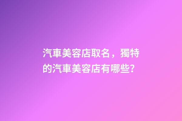 汽車美容店取名，獨特的汽車美容店有哪些？-第1張-店鋪起名-玄機派