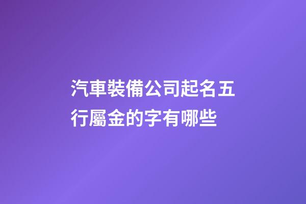 汽車裝備公司起名五行屬金的字有哪些-第1張-公司起名-玄機派