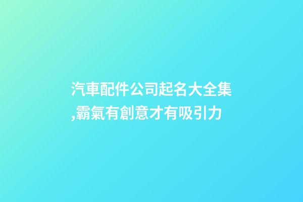 汽車配件公司起名大全集,霸氣有創意才有吸引力-第1張-公司起名-玄機派