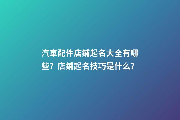 汽車配件店鋪起名大全有哪些？店鋪起名技巧是什么？-第1張-店鋪起名-玄機派