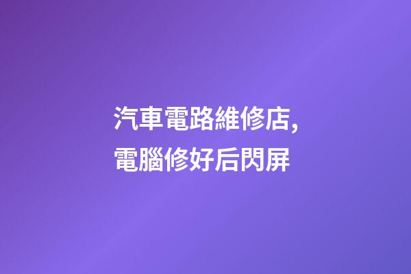 汽車電路維修店,電腦修好后閃屏-第1張-觀點-玄機派
