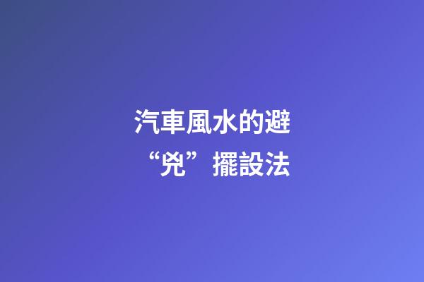 汽車風水的避“兇”擺設法