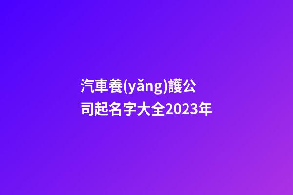 汽車養(yǎng)護公司起名字大全2023年-第1張-公司起名-玄機派