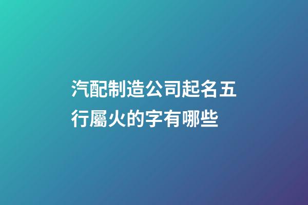 汽配制造公司起名五行屬火的字有哪些-第1張-公司起名-玄機派