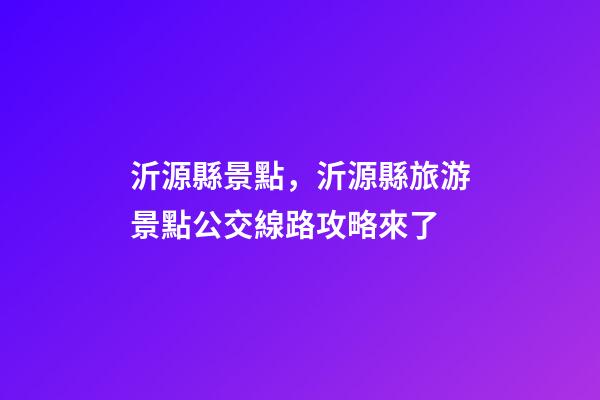 沂源縣景點，沂源縣旅游景點公交線路攻略來了-第1張-觀點-玄機派