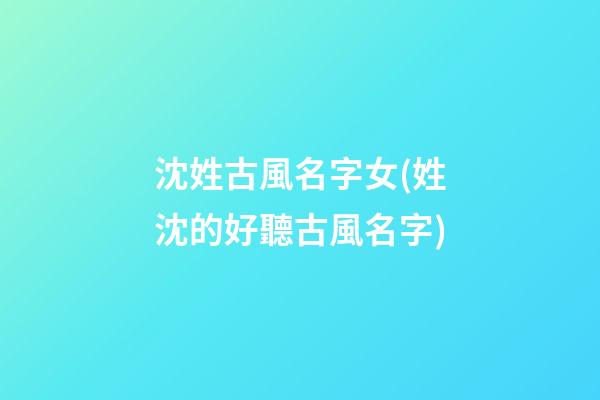 沈姓古風名字女(姓沈的好聽古風名字)