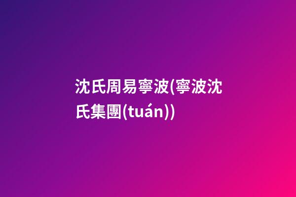 沈氏周易寧波(寧波沈氏集團(tuán))