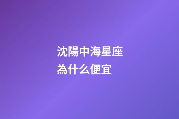 沈陽中海星座為什么便宜-第1張-星座運勢-玄機派