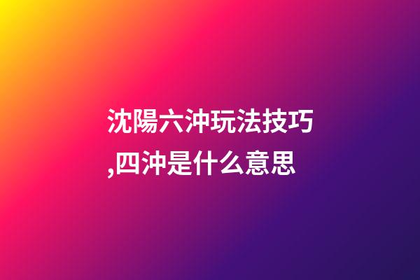 沈陽六沖玩法技巧,四沖是什么意思-第1張-觀點-玄機派