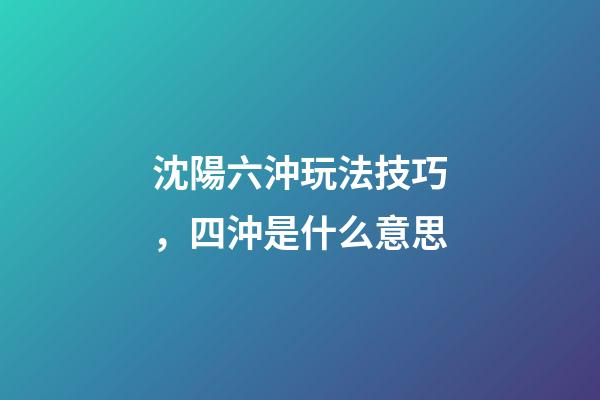 沈陽六沖玩法技巧，四沖是什么意思